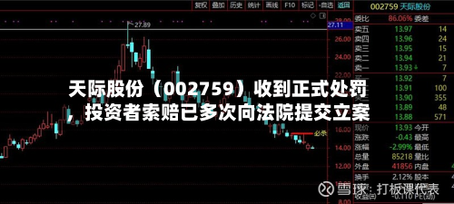 天际股份（002759）收到正式处罚，投资者索赔已多次向法院提交立案