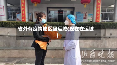 省外有疫情地区回运城(现在在运城)