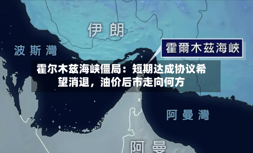 霍尔木兹海峡僵局：短期达成协议希望消退，油价后市走向何方