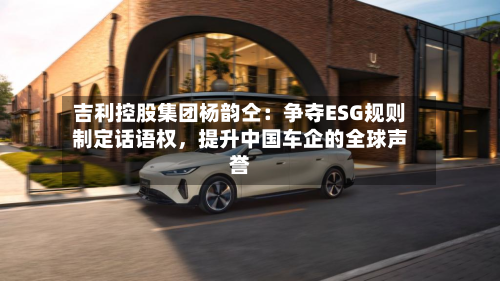 吉利控股集团杨韵仝：争夺ESG规则制定话语权	，提升中国车企的全球声誉-第3张图片