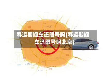 春运期间车还限号吗(春运期间车还限号吗北京)-第3张图片