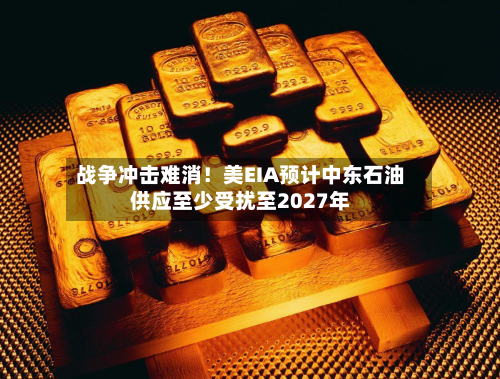 战争冲击难消！美EIA预计中东石油供应至少受扰至2027年-第3张图片