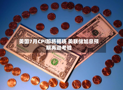 美国7月CPI即将揭晓 美联储加息预期再迎考验
