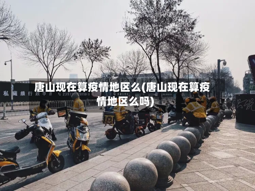 唐山现在算疫情地区么(唐山现在算疫情地区么吗)-第3张图片