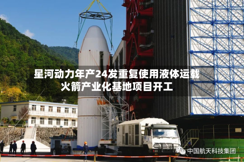 星河动力年产24发重复使用液体运载火箭产业化基地项目开工