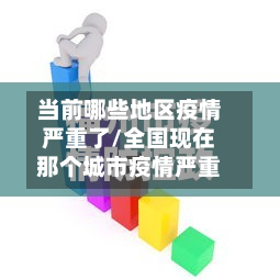 当前哪些地区疫情严重了/全国现在那个城市疫情严重