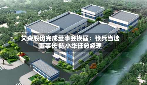 艾森股份完成董事会换届：张兵当选董事长 陈小华任总经理-第3张图片