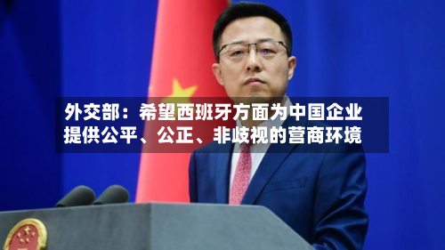 外交部：希望西班牙方面为中国企业提供公平	、公正、非歧视的营商环境-第1张图片