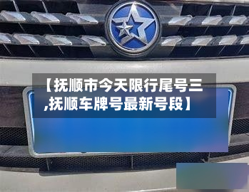 【抚顺市今天限行尾号三,抚顺车牌号最新号段】-第2张图片