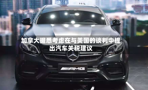 加拿大据悉考虑在与美国的谈判中提出汽车关税建议