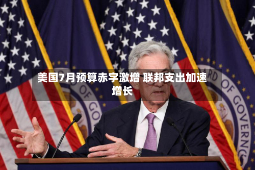 美国7月预算赤字激增 联邦支出加速增长-第1张图片