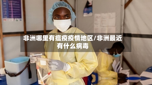 非洲哪里有瘟疫疫情地区/非洲最近有什么病毒
