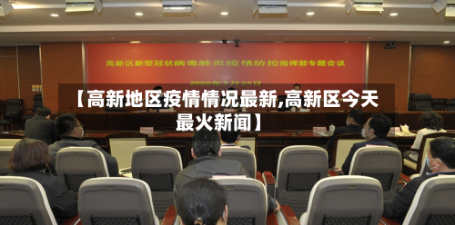 【高新地区疫情情况最新,高新区今天最火新闻】-第1张图片