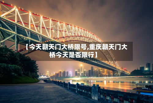 【今天朝天门大桥限号,重庆朝天门大桥今天是否限行】-第3张图片
