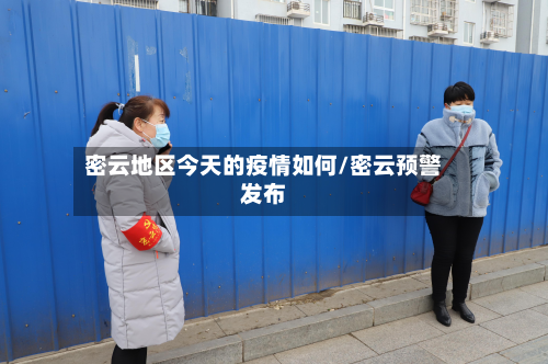 密云地区今天的疫情如何/密云预警发布-第2张图片