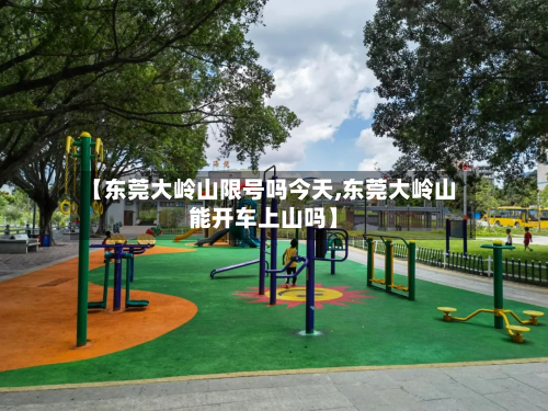【东莞大岭山限号吗今天,东莞大岭山能开车上山吗】