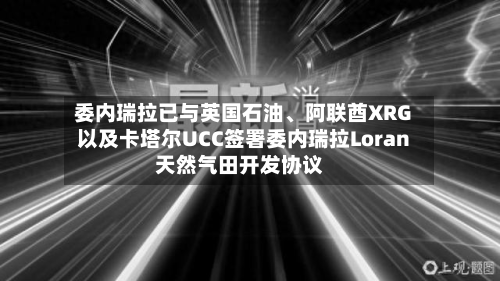 委内瑞拉已与英国石油、阿联酋XRG以及卡塔尔UCC签署委内瑞拉Loran天然气田开发协议-第3张图片
