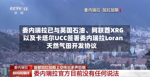 委内瑞拉已与英国石油、阿联酋XRG以及卡塔尔UCC签署委内瑞拉Loran天然气田开发协议-第2张图片