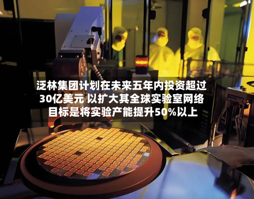 泛林集团计划在未来五年内投资超过30亿美元 以扩大其全球实验室网络 目标是将实验产能提升50%以上-第2张图片