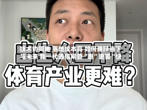 技术协同难 落地成本高 如何兼顾当下与未来 新一代通信网要“惠	”更要“快”-第2张图片