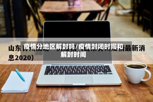 疫情分地区解封吗/疫情封闭时间和解封时间-第3张图片