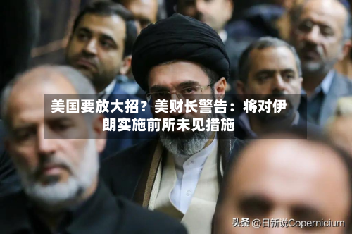 美国要放大招？美财长警告：将对伊朗实施前所未见措施