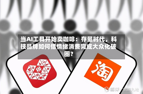 当AI工具开始卖咖啡：存量时代，科技品牌如何借情绪消费完成大众化破圈？