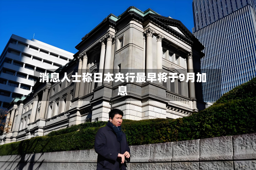 消息人士称日本央行最早将于9月加息