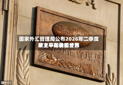国家外汇管理局公布2026年二季度及上半年我国世界收支平衡表初步数-第2张图片