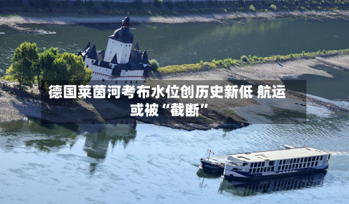 德国莱茵河考布水位创历史新低 航运或被“截断”-第2张图片