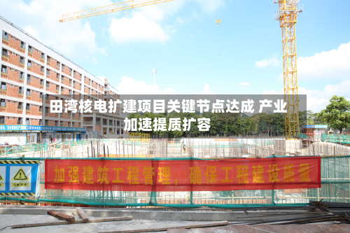 田湾核电扩建项目关键节点达成 产业加速提质扩容-第3张图片