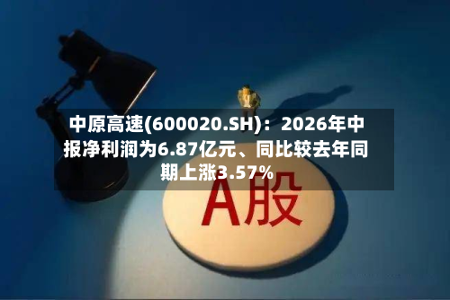 中原高速(600020.SH)：2026年中报净利润为6.87亿元、同比较去年同期上涨3.57%-第1张图片