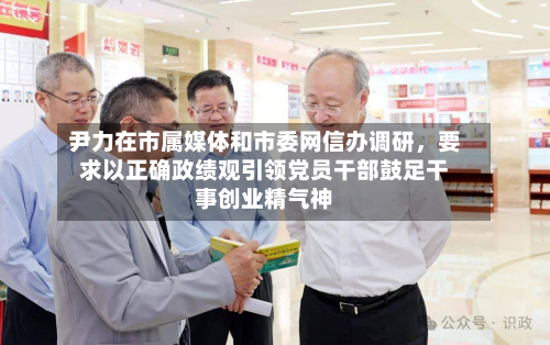 尹力在市属媒体和市委网信办调研，要求以正确政绩观引领党员干部鼓足干事创业精气神-第3张图片