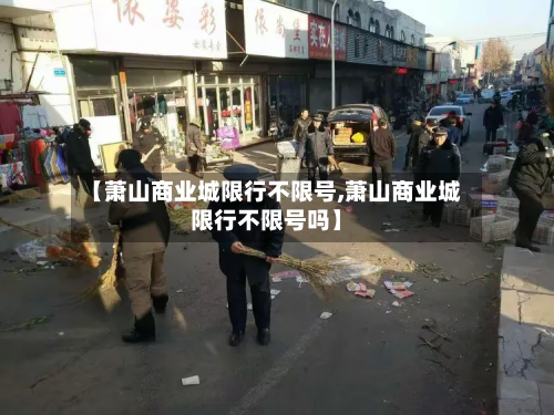 【萧山商业城限行不限号,萧山商业城限行不限号吗】