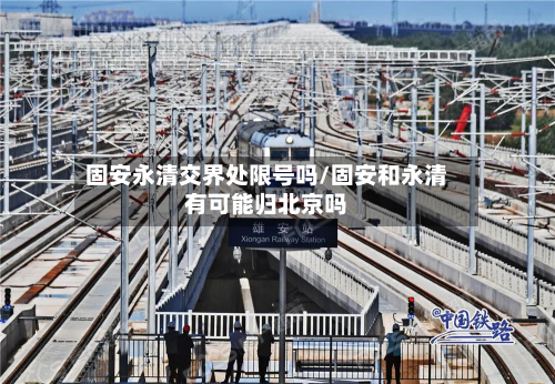 固安永清交界处限号吗/固安和永清有可能归北京吗