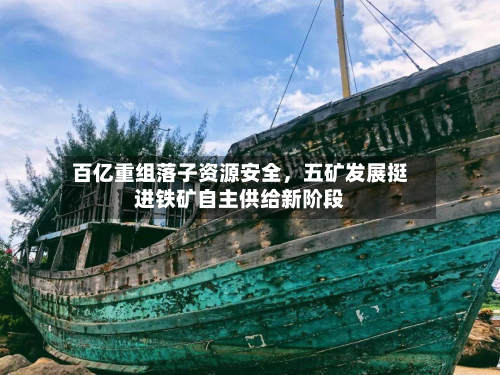 百亿重组落子资源安全，五矿发展挺进铁矿自主供给新阶段-第1张图片