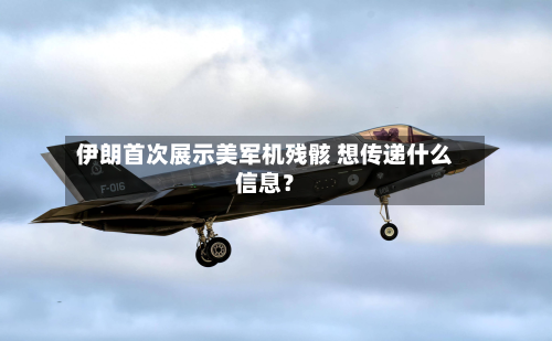 伊朗首次展示美军机残骸 想传递什么信息？-第3张图片