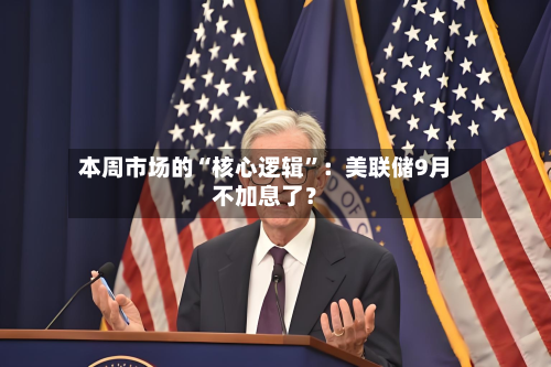 本周市场的“核心逻辑”：美联储9月不加息了？-第2张图片