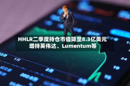 HHLR二季度持仓市值降至8.3亿美元 增持英伟达	、Lumentum等-第3张图片