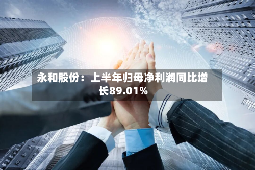 永和股份：上半年归母净利润同比增长89.01%-第1张图片