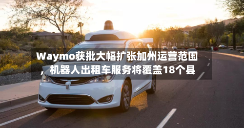 Waymo获批大幅扩张加州运营范围，机器人出租车服务将覆盖18个县-第2张图片