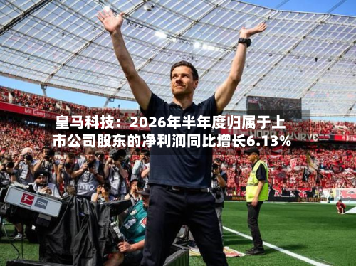 皇马科技：2026年半年度归属于上市公司股东的净利润同比增长6.13%-第3张图片