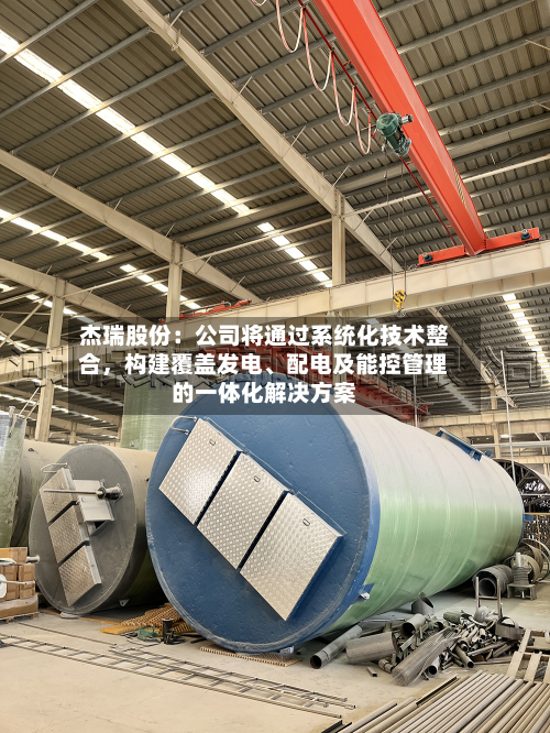 杰瑞股份：公司将通过系统化技术整合	，构建覆盖发电	、配电及能控管理的一体化解决方案-第3张图片