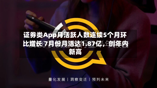 证券类App月活跃人数连续5个月环比增长 7月份月活达1.87亿，创年内新高