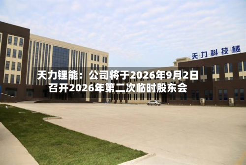 天力锂能：公司将于2026年9月2日召开2026年第二次临时股东会-第2张图片