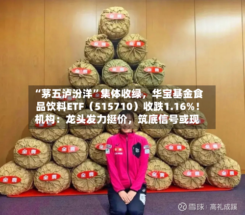 “茅五泸汾洋”集体收绿，华宝基金食品饮料ETF（515710）收跌1.16%！机构：龙头发力挺价，筑底信号或现-第2张图片