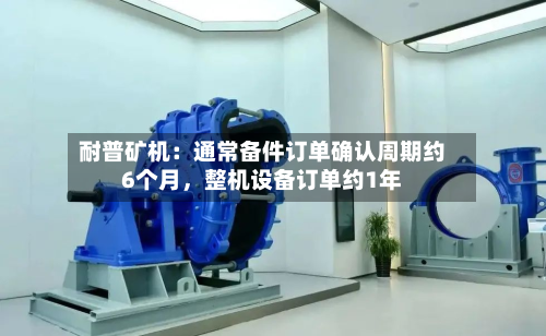 耐普矿机：通常备件订单确认周期约6个月，整机设备订单约1年-第1张图片
