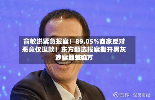 俞敏洪紧急报案！89.05%商家反对恶意仅退款！东方甄选报案撕开黑灰产	，比较高涉案超300万-第3张图片