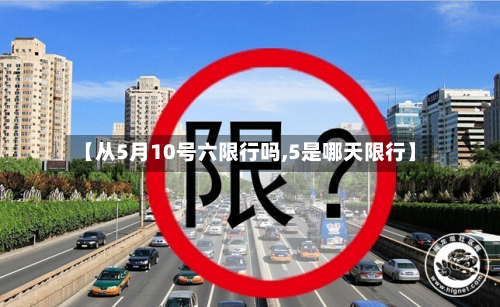 【从5月10号六限行吗,5是哪天限行】-第2张图片