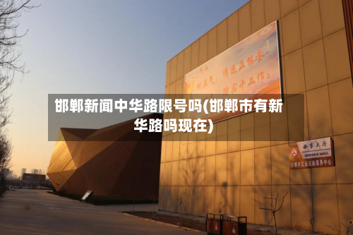 邯郸新闻中华路限号吗(邯郸市有新华路吗现在)